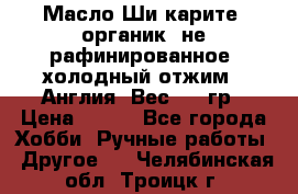 Масло Ши карите, органик, не рафинированное, холодный отжим.  Англия  Вес: 100гр › Цена ­ 449 - Все города Хобби. Ручные работы » Другое   . Челябинская обл.,Троицк г.